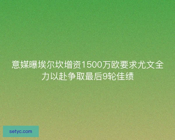 意媒曝埃尔坎增资1500万欧要求尤文全力以赴争取最后9轮佳绩