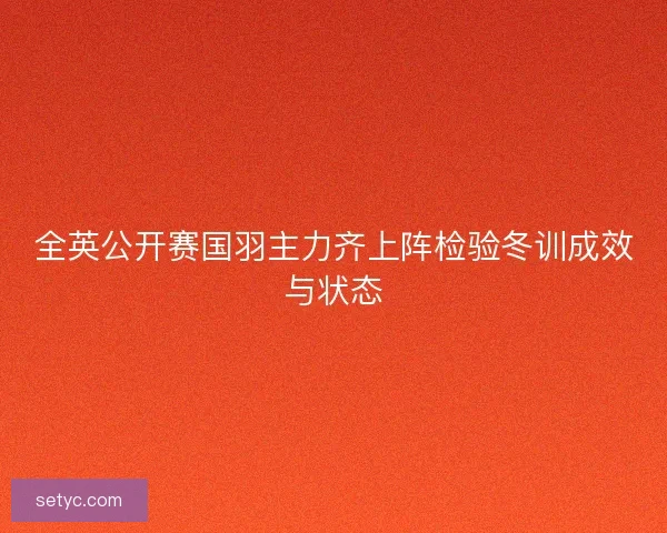全英公开赛国羽主力齐上阵检验冬训成效与状态