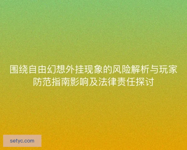 围绕自由幻想外挂现象的风险解析与玩家防范指南影响及法律责任探讨 围绕自由幻想外挂现象的风险解析与玩家防范指南影响及法律责任探讨