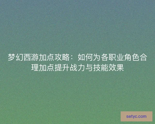 梦幻西游加点攻略：如何为各职业角色合理加点提升战力与技能效果