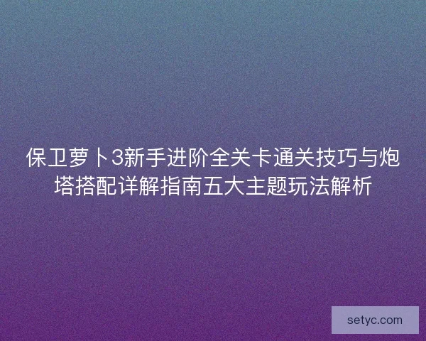 保卫萝卜3新手进阶全关卡通关技巧与炮塔搭配详解指南五大主题玩法解析 保卫萝卜3新手进阶全关卡通关技巧与炮塔搭配详解指南五大主题玩法解析