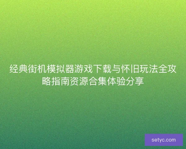 经典街机模拟器游戏下载与怀旧玩法全攻略指南资源合集体验分享