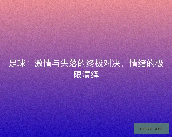 足球：激情与失落的终极对决，情绪的极限演绎