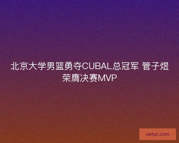 北京大学男篮勇夺CUBAL总冠军 管子煜荣膺决赛MVP