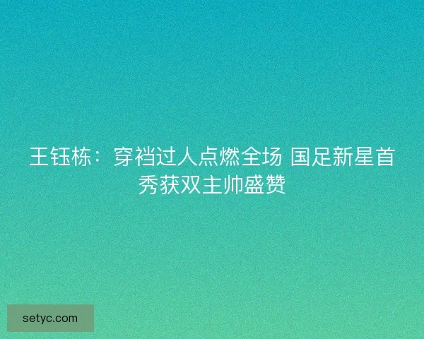 王钰栋：穿裆过人点燃全场 国足新星首秀获双主帅盛赞