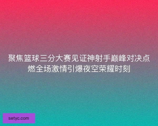 聚焦篮球三分大赛见证神射手巅峰对决点燃全场激情引爆夜空荣耀时刻