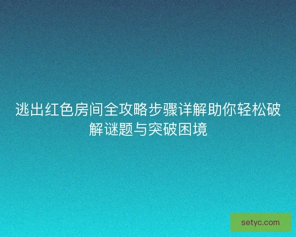 逃出红色房间全攻略步骤详解助你轻松破解谜题与突破困境