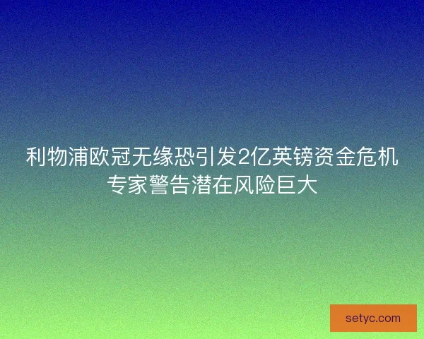利物浦欧冠无缘恐引发2亿英镑资金危机专家警告潜在风险巨大
