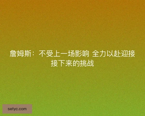 詹姆斯:不受上一场影响 全力以赴迎接接下来的挑战 詹姆斯:不受上一场影响 全力以赴迎接接下来的挑战