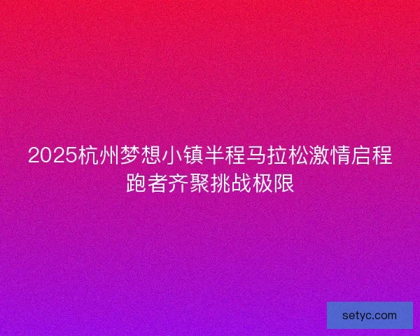 2025杭州梦想小镇半程马拉松激情启程跑者齐聚挑战极限 2025杭州梦想小镇半程马拉松激情启程跑者齐聚挑战极限