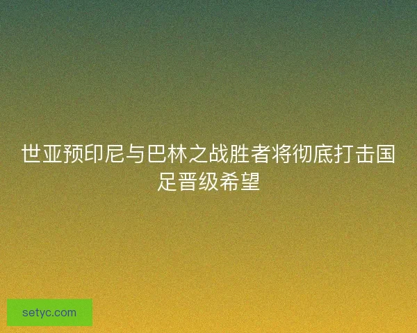 世亚预印尼与巴林之战胜者将彻底打击国足晋级希望 世亚预印尼与巴林之战胜者将彻底打击国足晋级希望