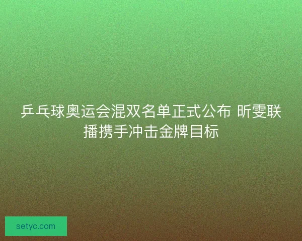 乒乓球奥运会混双名单正式公布 昕雯联播携手冲击金牌目标 乒乓球奥运会混双名单正式公布 昕雯联播携手冲击金牌目标