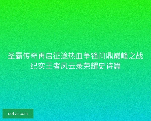 圣霸传奇再启征途热血争锋问鼎巅峰之战纪实王者风云录荣耀史诗篇 圣霸传奇再启征途热血争锋问鼎巅峰之战纪实王者风云录荣耀史诗篇