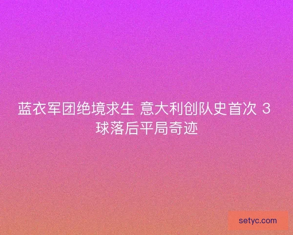 蓝衣军团绝境求生 意大利创队史首次 3 球落后平局奇迹