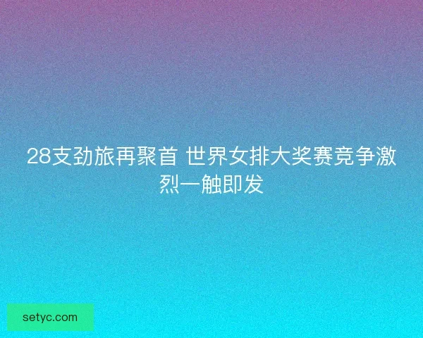 28支劲旅再聚首 世界女排大奖赛竞争激烈一触即发
