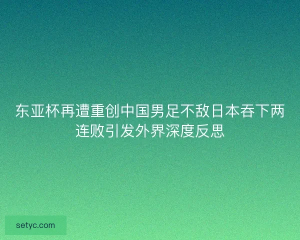 东亚杯再遭重创中国男足不敌日本吞下两连败引发外界深度反思 东亚杯再遭重创中国男足不敌日本吞下两连败引发外界深度反思