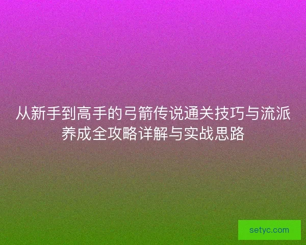 从新手到高手的弓箭传说通关技巧与流派养成全攻略详解与实战思路