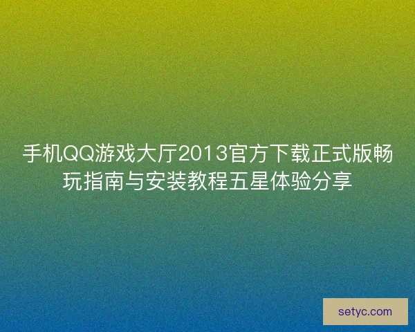 手机QQ游戏大厅2013官方下载正式版畅玩指南与安装教程五星体验分享 手机QQ游戏大厅2013官方下载正式版畅玩指南与安装教程五星体验分享