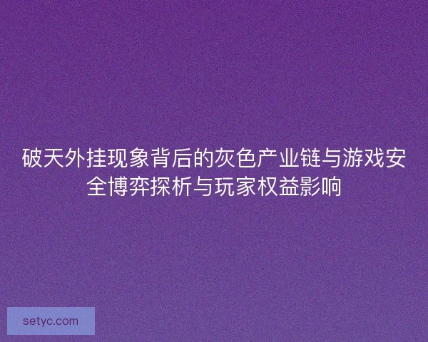 破天外挂现象背后的灰色产业链与游戏安全博弈探析与玩家权益影响