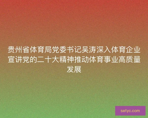 贵州省体育局党委书记吴涛深入体育企业宣讲党的二十大精神推动体育事业高质量发展 贵州省体育局党委书记吴涛深入体育企业宣讲党的二十大精神推动体育事业高质量发展