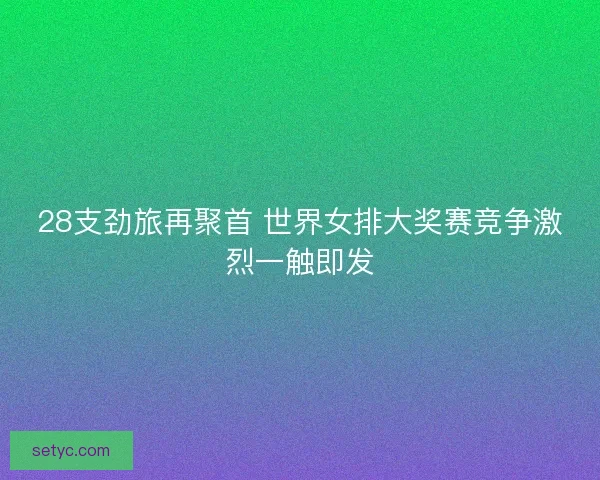 28支劲旅再聚首 世界女排大奖赛竞争激烈一触即发 28支劲旅再聚首 世界女排大奖赛竞争激烈一触即发