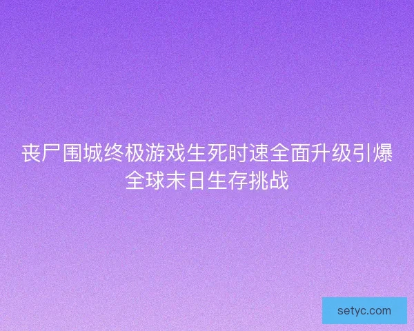 丧尸围城终极游戏生死时速全面升级引爆全球末日生存挑战 丧尸围城终极游戏生死时速全面升级引爆全球末日生存挑战