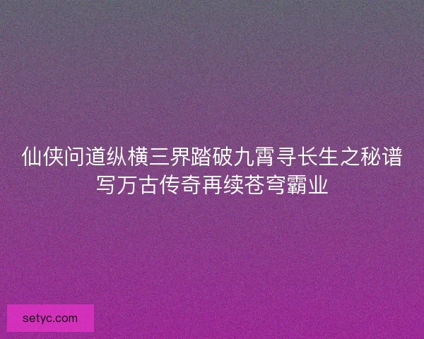 仙侠问道纵横三界踏破九霄寻长生之秘谱写万古传奇再续苍穹霸业 仙侠问道纵横三界踏破九霄寻长生之秘谱写万古传奇再续苍穹霸业