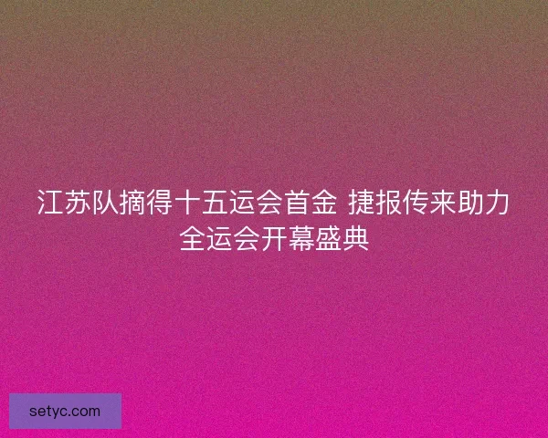 江苏队摘得十五运会首金 捷报传来助力全运会开幕盛典 江苏队摘得十五运会首金 捷报传来助力全运会开幕盛典