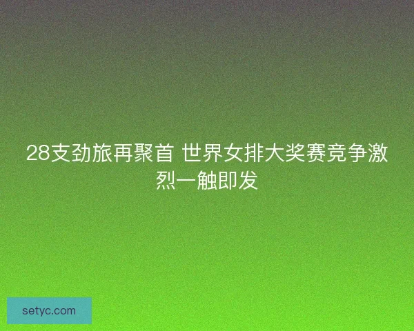 28支劲旅再聚首 世界女排大奖赛竞争激烈一触即发 28支劲旅再聚首 世界女排大奖赛竞争激烈一触即发