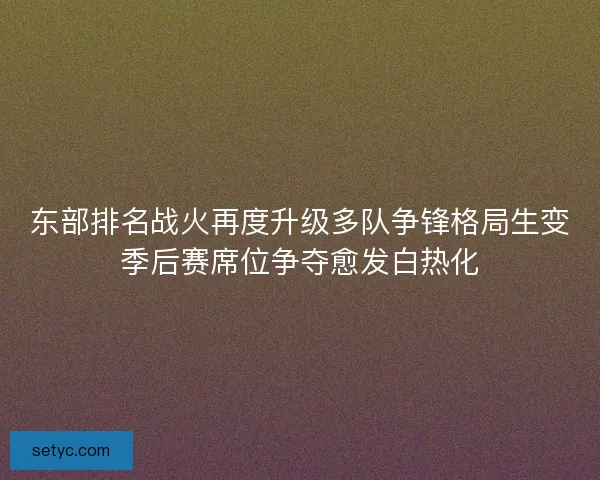 东部排名战火再度升级多队争锋格局生变季后赛席位争夺愈发白热化 东部排名战火再度升级多队争锋格局生变季后赛席位争夺愈发白热化