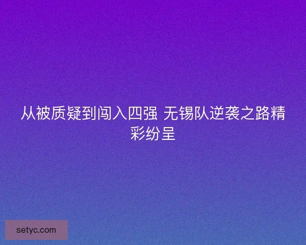 从被质疑到闯入四强 无锡队逆袭之路精彩纷呈 从被质疑到闯入四强 无锡队逆袭之路精彩纷呈