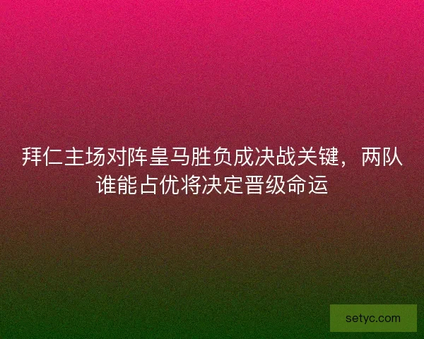 拜仁主场对阵皇马胜负成决战关键,两队谁能占优将决定晋级命运 拜仁主场对阵皇马胜负成决战关键,两队谁能占优将决定晋级命运