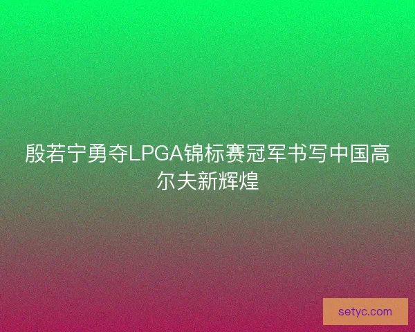 殷若宁勇夺LPGA锦标赛冠军书写中国高尔夫新辉煌