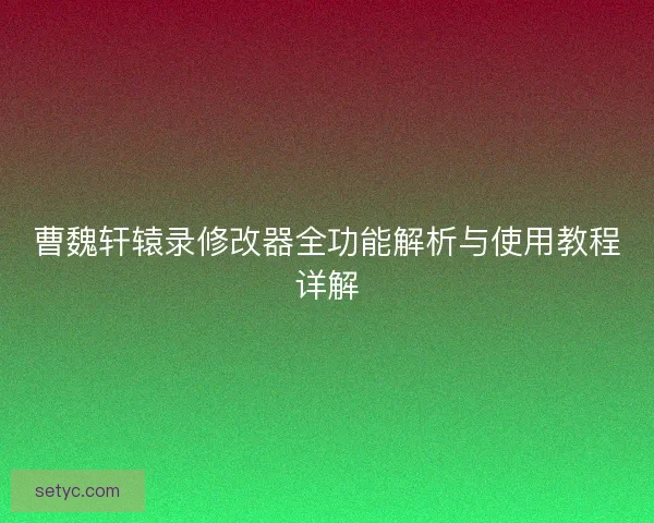 曹魏轩辕录修改器全功能解析与使用教程详解 曹魏轩辕录修改器全功能解析与使用教程详解