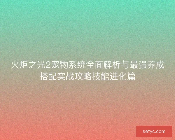 火炬之光2宠物系统全面解析与最强养成搭配实战攻略技能进化篇