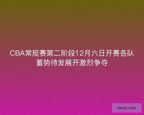 CBA常规赛第二阶段12月六日开赛各队蓄势待发展开激烈争夺 CBA常规赛第二阶段12月六日开赛各队蓄势待发展开激烈争夺