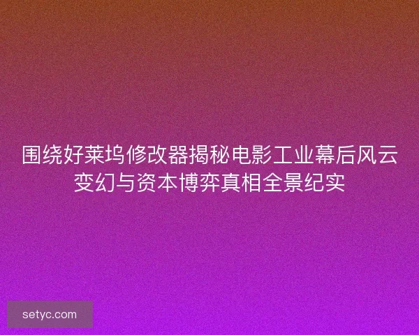 围绕好莱坞修改器揭秘电影工业幕后风云变幻与资本博弈真相全景纪实 围绕好莱坞修改器揭秘电影工业幕后风云变幻与资本博弈真相全景纪实